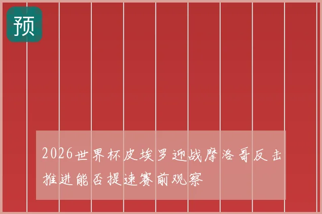 2026世界杯皮埃罗迎战摩洛哥反击推进能否提速赛前观察