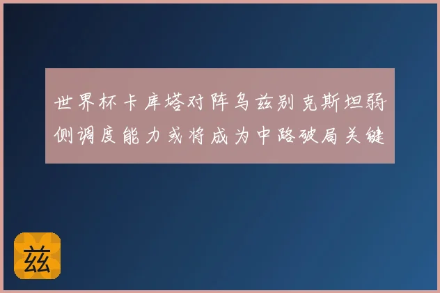 世界杯卡库塔对阵乌兹别克斯坦弱侧调度能力或将成为中路破局关键