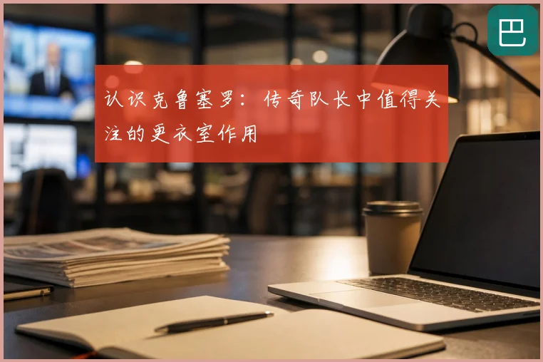 认识克鲁塞罗：传奇队长中值得关注的更衣室作用