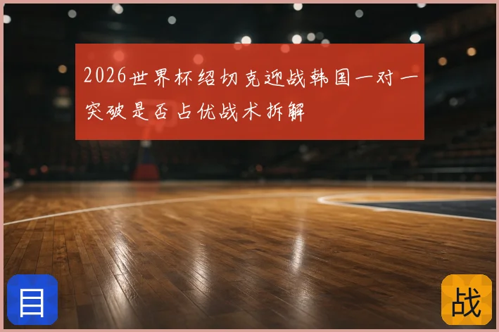 2026世界杯绍切克迎战韩国一对一突破是否占优战术拆解
