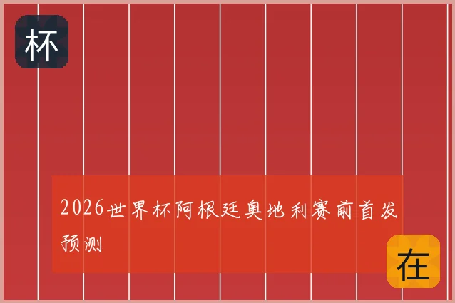 2026世界杯阿根廷奥地利赛前首发预测