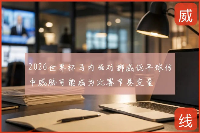 2026世界杯马内面对挪威低平球传中威胁可能成为比赛节奏变量