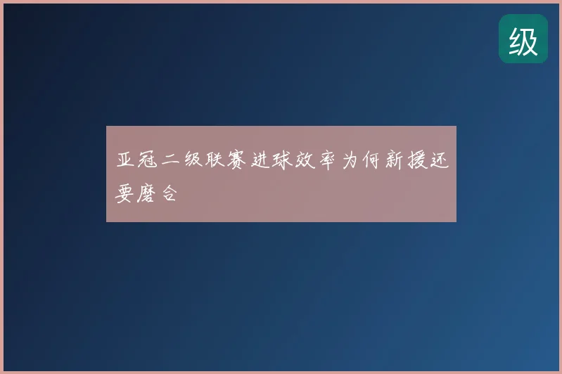 亚冠二级联赛进球效率为何新援还要磨合