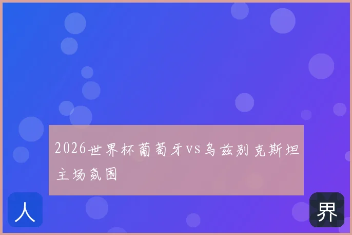 2026世界杯葡萄牙vs乌兹别克斯坦主场氛围