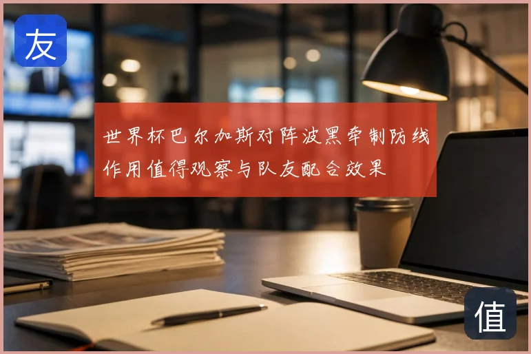 世界杯巴尔加斯对阵波黑牵制防线作用值得观察与队友配合效果